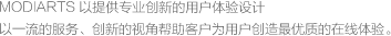 MODIARTS 以提供专业创新的用户体验设计<br>以一流的服务、创新的视角帮助客户为用户创造最优质的在线体验。