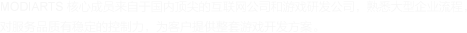 MODIARTS 核心成员来自于国内顶尖的互联网公司和游戏研发公司，熟悉大型企业流程， 对服务品质有稳定的控制力，为客户提供整套游戏开发方案。